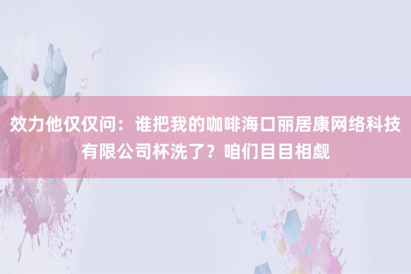效力他仅仅问：谁把我的咖啡海口丽居康网络科技有限公司杯洗了？咱们目目相觑