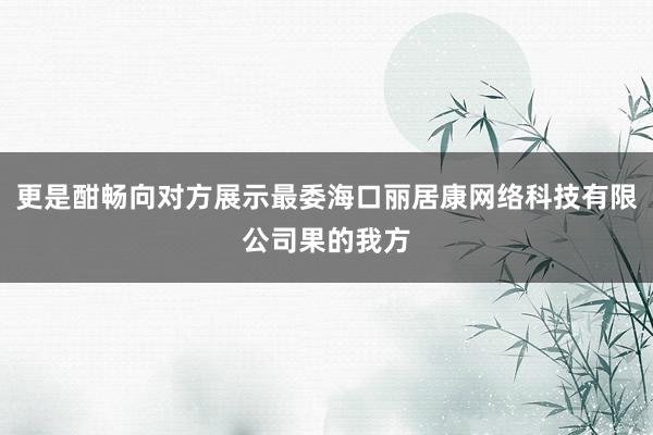 更是酣畅向对方展示最委海口丽居康网络科技有限公司果的我方