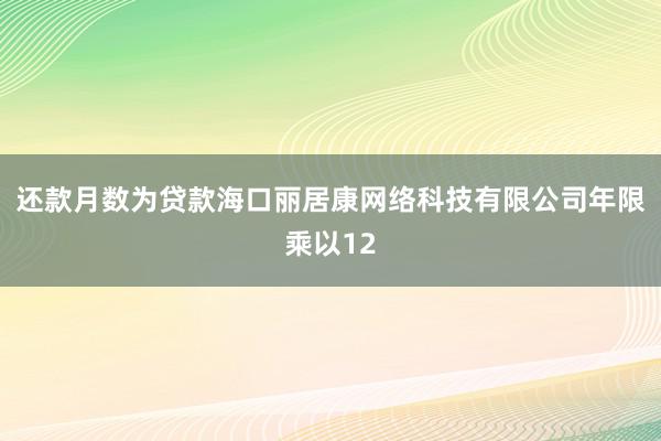 还款月数为贷款海口丽居康网络科技有限公司年限乘以12