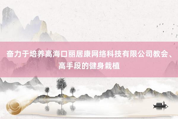 奋力于培养高海口丽居康网络科技有限公司教会、高手段的健身栽植
