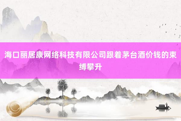 海口丽居康网络科技有限公司跟着茅台酒价钱的束缚攀升