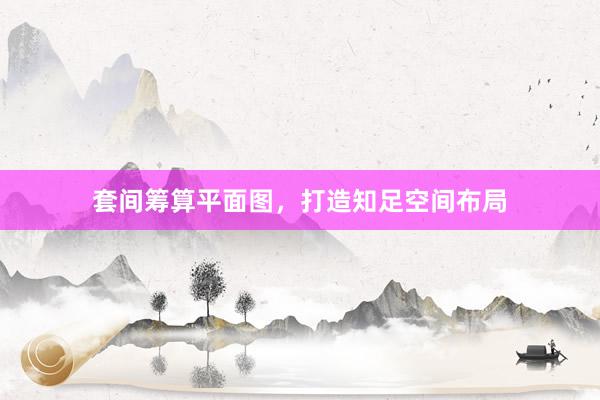 套间筹算平面图，打造知足空间布局