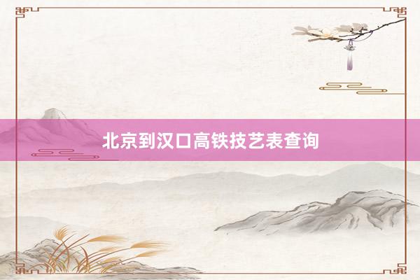 北京到汉口高铁技艺表查询