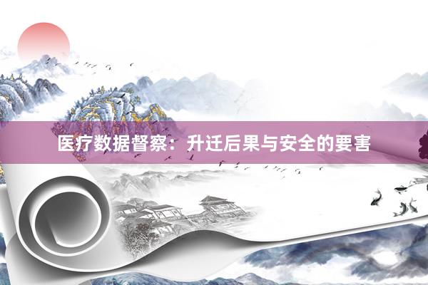 医疗数据督察：升迁后果与安全的要害